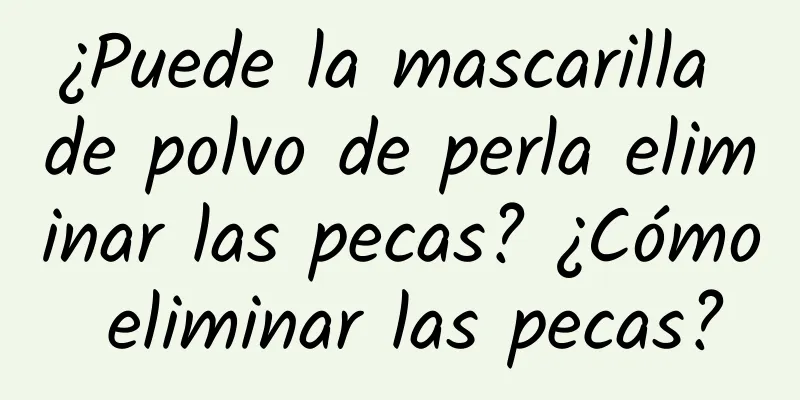 ¿Puede la mascarilla de polvo de perla eliminar las pecas? ¿Cómo eliminar las pecas?