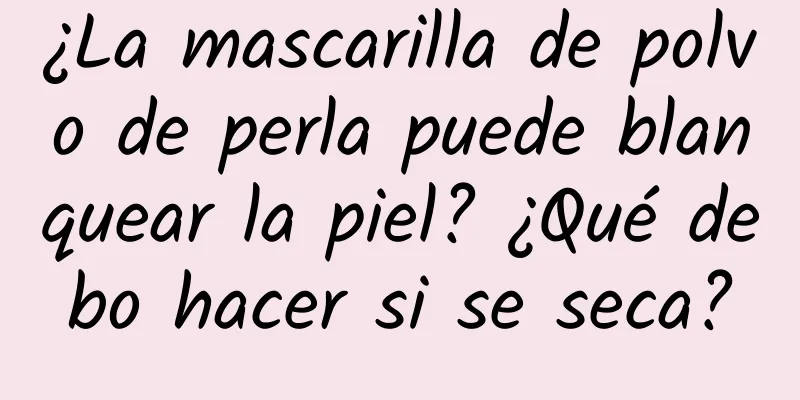 ¿La mascarilla de polvo de perla puede blanquear la piel? ¿Qué debo hacer si se seca?