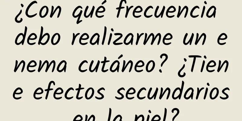 ¿Con qué frecuencia debo realizarme un enema cutáneo? ¿Tiene efectos secundarios en la piel?