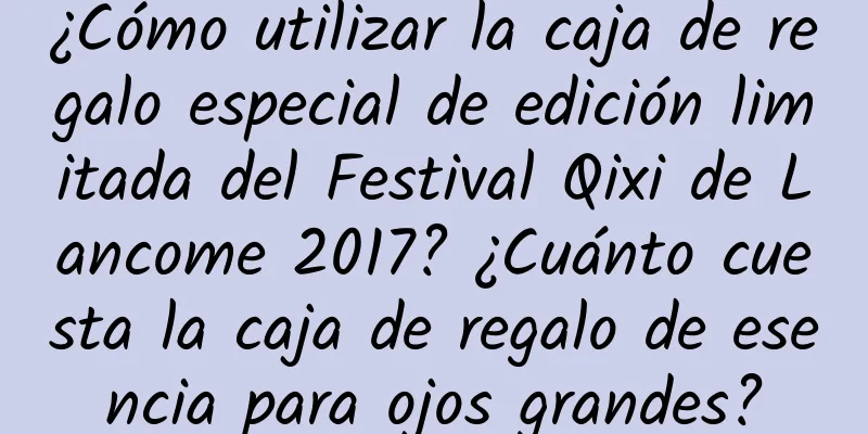 ¿Cómo utilizar la caja de regalo especial de edición limitada del Festival Qixi de Lancome 2017? ¿Cuánto cuesta la caja de regalo de esencia para ojos grandes?