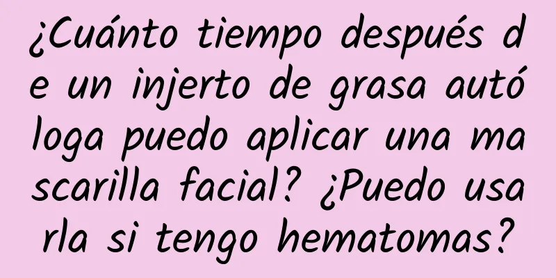 ¿Cuánto tiempo después de un injerto de grasa autóloga puedo aplicar una mascarilla facial? ¿Puedo usarla si tengo hematomas?