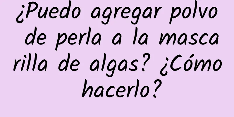 ¿Puedo agregar polvo de perla a la mascarilla de algas? ¿Cómo hacerlo?