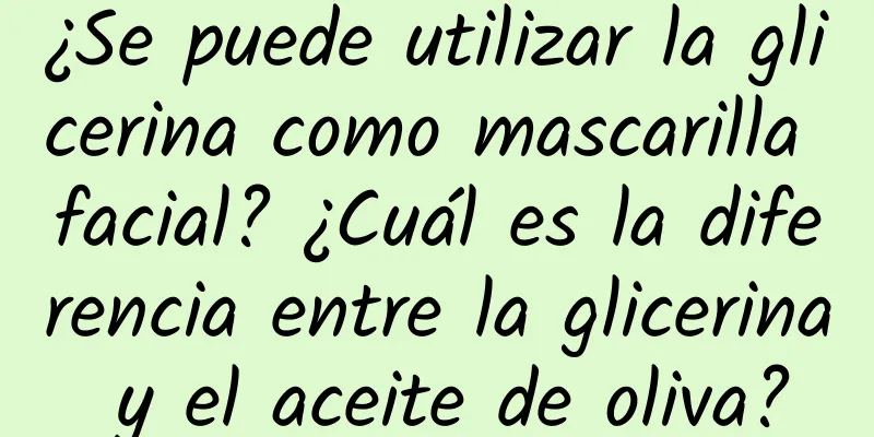 ¿Se puede utilizar la glicerina como mascarilla facial? ¿Cuál es la diferencia entre la glicerina y el aceite de oliva?