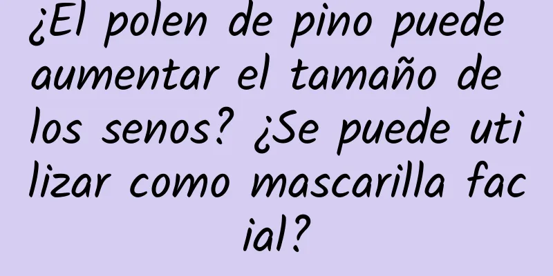 ¿El polen de pino puede aumentar el tamaño de los senos? ¿Se puede utilizar como mascarilla facial?