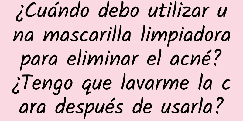 ¿Cuándo debo utilizar una mascarilla limpiadora para eliminar el acné? ¿Tengo que lavarme la cara después de usarla?