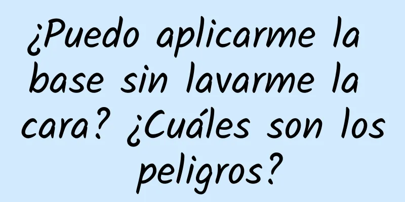 ¿Puedo aplicarme la base sin lavarme la cara? ¿Cuáles son los peligros?