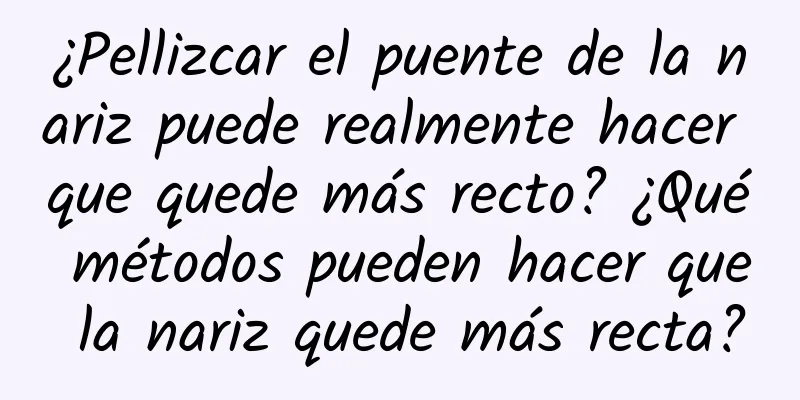 ¿Pellizcar el puente de la nariz puede realmente hacer que quede más recto? ¿Qué métodos pueden hacer que la nariz quede más recta?