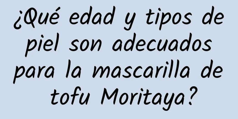 ¿Qué edad y tipos de piel son adecuados para la mascarilla de tofu Moritaya?