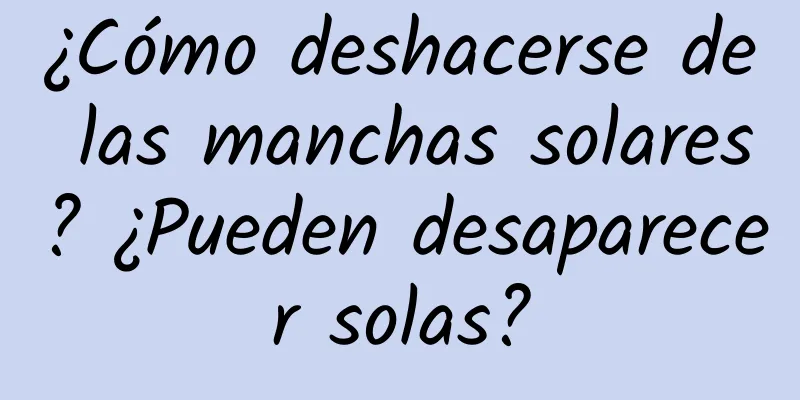 ¿Cómo deshacerse de las manchas solares? ¿Pueden desaparecer solas?