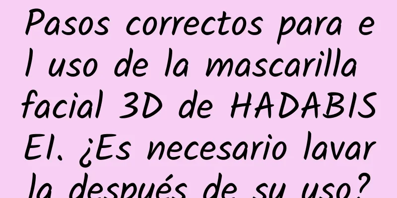 Pasos correctos para el uso de la mascarilla facial 3D de HADABISEI. ¿Es necesario lavarla después de su uso?