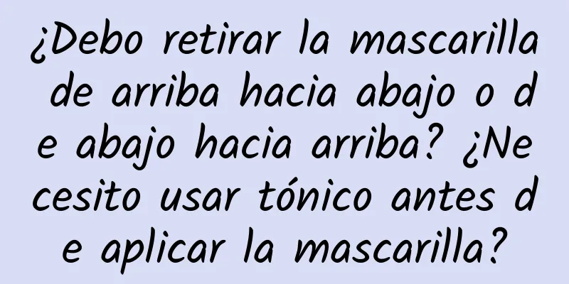 ¿Debo retirar la mascarilla de arriba hacia abajo o de abajo hacia arriba? ¿Necesito usar tónico antes de aplicar la mascarilla?