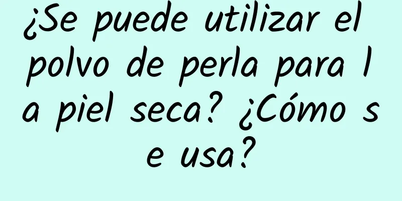 ¿Se puede utilizar el polvo de perla para la piel seca? ¿Cómo se usa?