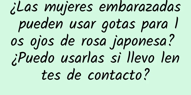 ¿Las mujeres embarazadas pueden usar gotas para los ojos de rosa japonesa? ¿Puedo usarlas si llevo lentes de contacto?