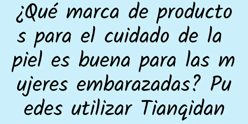 ¿Qué marca de productos para el cuidado de la piel es buena para las mujeres embarazadas? Puedes utilizar Tianqidan