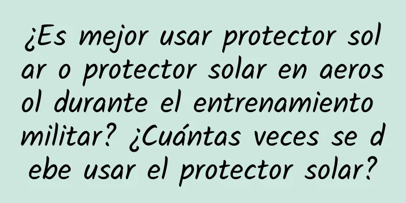 ¿Es mejor usar protector solar o protector solar en aerosol durante el entrenamiento militar? ¿Cuántas veces se debe usar el protector solar?