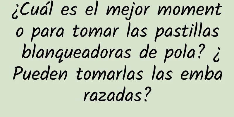 ¿Cuál es el mejor momento para tomar las pastillas blanqueadoras de pola? ¿Pueden tomarlas las embarazadas?