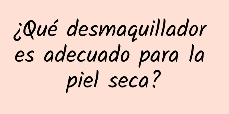 ¿Qué desmaquillador es adecuado para la piel seca?