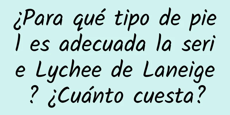 ¿Para qué tipo de piel es adecuada la serie Lychee de Laneige? ¿Cuánto cuesta?