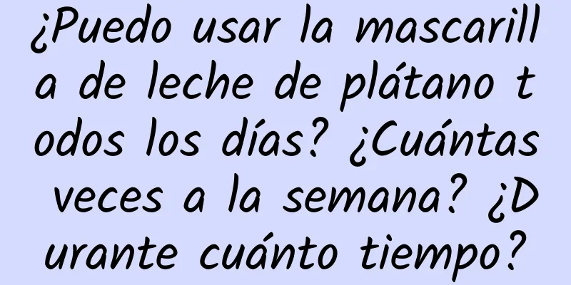 ¿Puedo usar la mascarilla de leche de plátano todos los días? ¿Cuántas veces a la semana? ¿Durante cuánto tiempo?