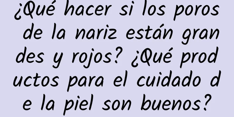 ¿Qué hacer si los poros de la nariz están grandes y rojos? ¿Qué productos para el cuidado de la piel son buenos?