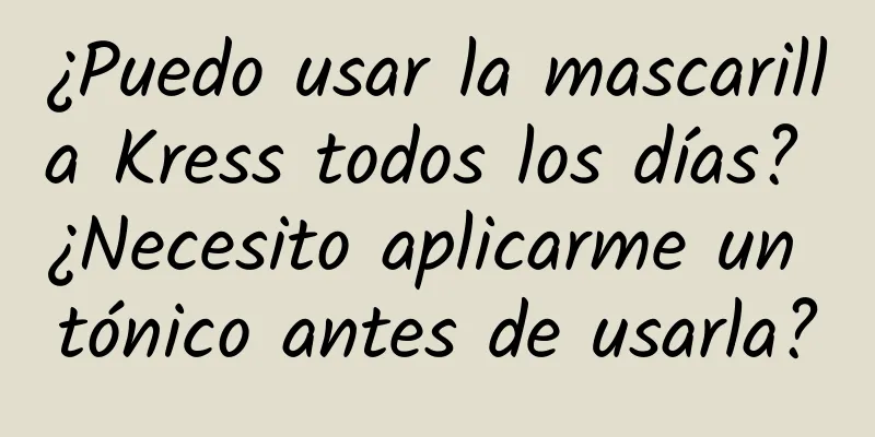 ¿Puedo usar la mascarilla Kress todos los días? ¿Necesito aplicarme un tónico antes de usarla?