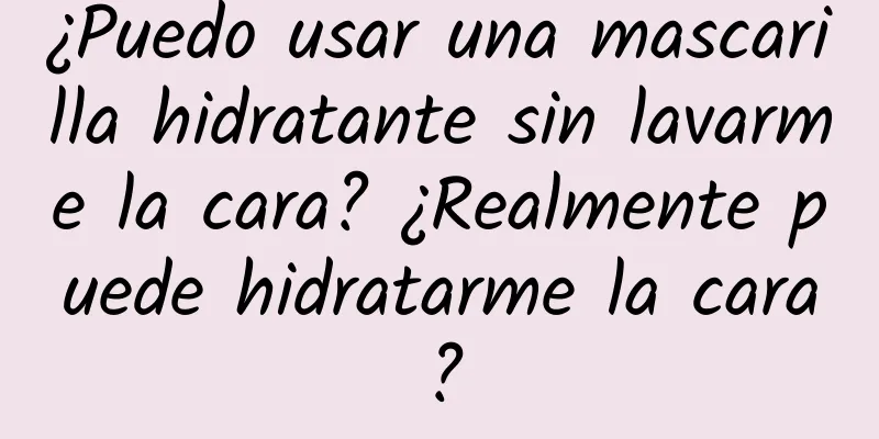 ¿Puedo usar una mascarilla hidratante sin lavarme la cara? ¿Realmente puede hidratarme la cara?