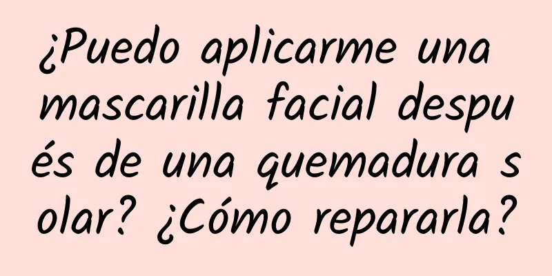 ¿Puedo aplicarme una mascarilla facial después de una quemadura solar? ¿Cómo repararla?