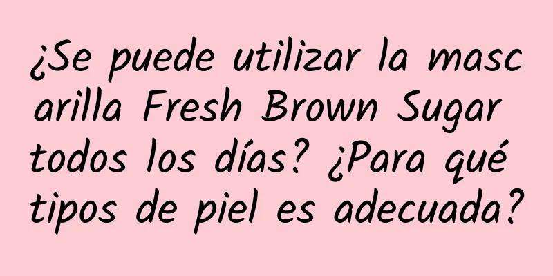 ¿Se puede utilizar la mascarilla Fresh Brown Sugar todos los días? ¿Para qué tipos de piel es adecuada?