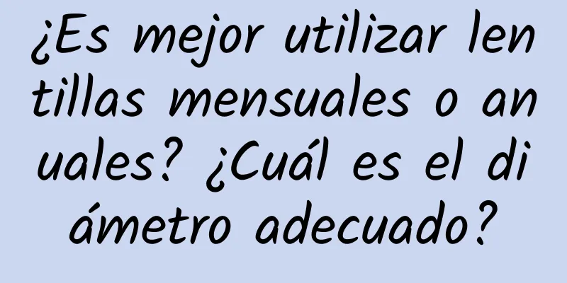 ¿Es mejor utilizar lentillas mensuales o anuales? ¿Cuál es el diámetro adecuado?