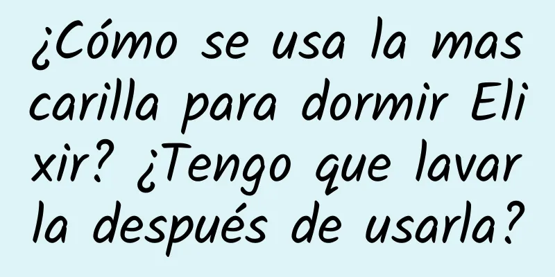 ¿Cómo se usa la mascarilla para dormir Elixir? ¿Tengo que lavarla después de usarla?