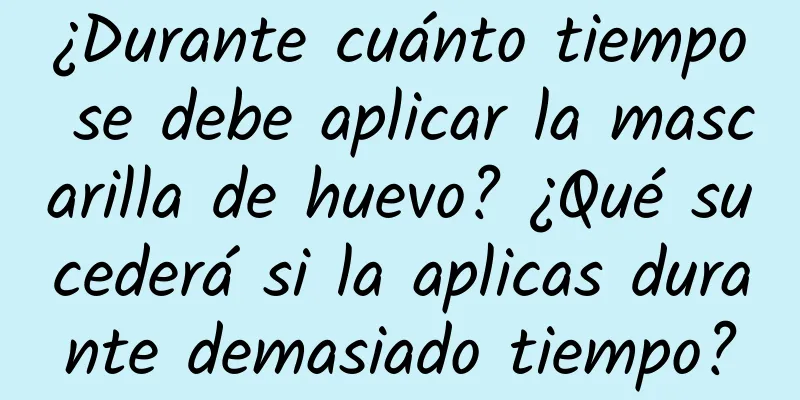 ¿Durante cuánto tiempo se debe aplicar la mascarilla de huevo? ¿Qué sucederá si la aplicas durante demasiado tiempo?