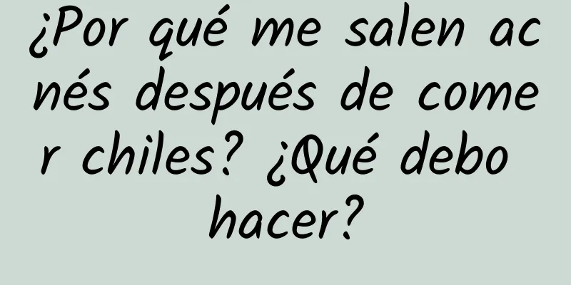 ¿Por qué me salen acnés después de comer chiles? ¿Qué debo hacer?