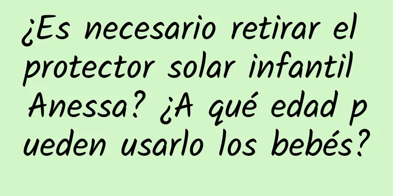 ¿Es necesario retirar el protector solar infantil Anessa? ¿A qué edad pueden usarlo los bebés?