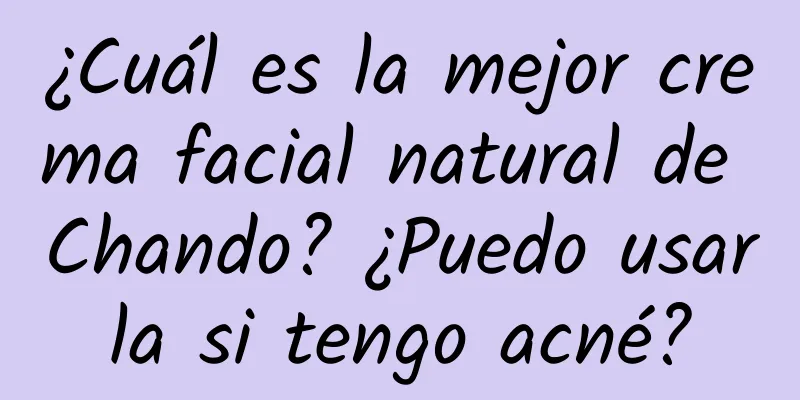 ¿Cuál es la mejor crema facial natural de Chando? ¿Puedo usarla si tengo acné?