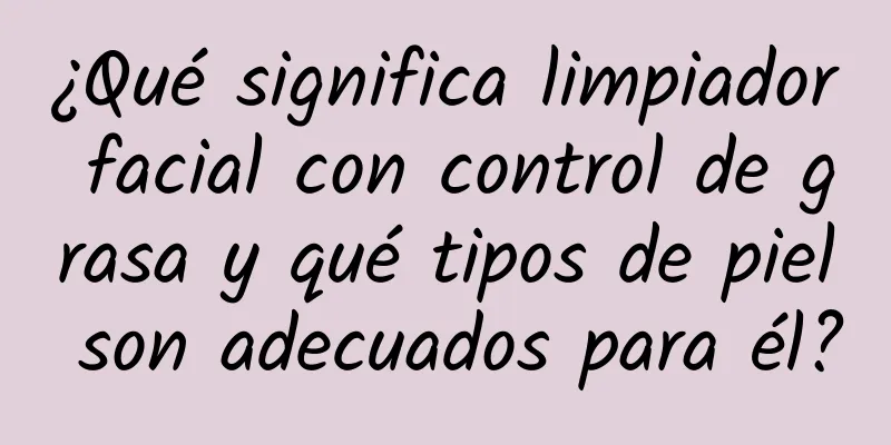 ¿Qué significa limpiador facial con control de grasa y qué tipos de piel son adecuados para él?