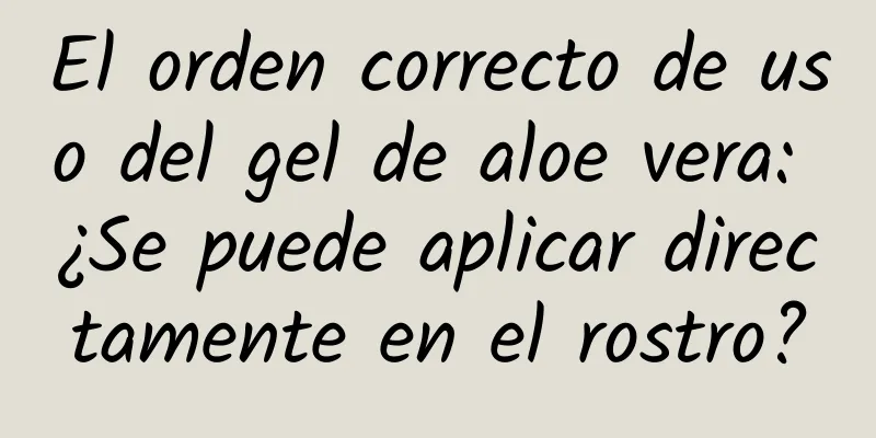 El orden correcto de uso del gel de aloe vera: ¿Se puede aplicar directamente en el rostro?