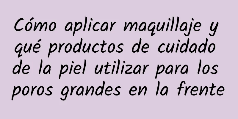 Cómo aplicar maquillaje y qué productos de cuidado de la piel utilizar para los poros grandes en la frente