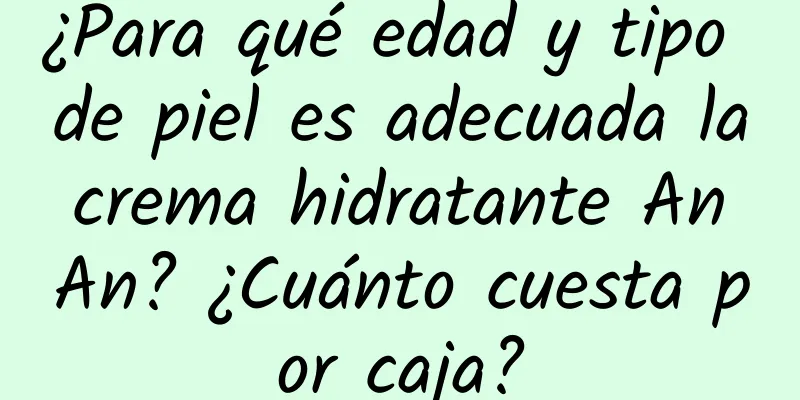 ¿Para qué edad y tipo de piel es adecuada la crema hidratante An An? ¿Cuánto cuesta por caja?