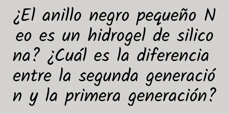 ¿El anillo negro pequeño Neo es un hidrogel de silicona? ¿Cuál es la diferencia entre la segunda generación y la primera generación?