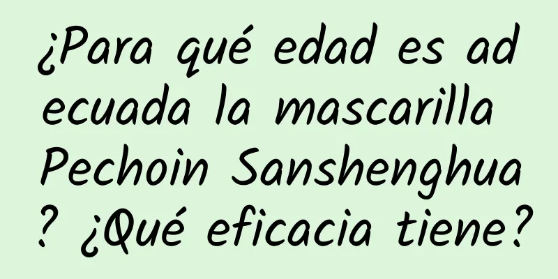 ¿Para qué edad es adecuada la mascarilla Pechoin Sanshenghua? ¿Qué eficacia tiene?