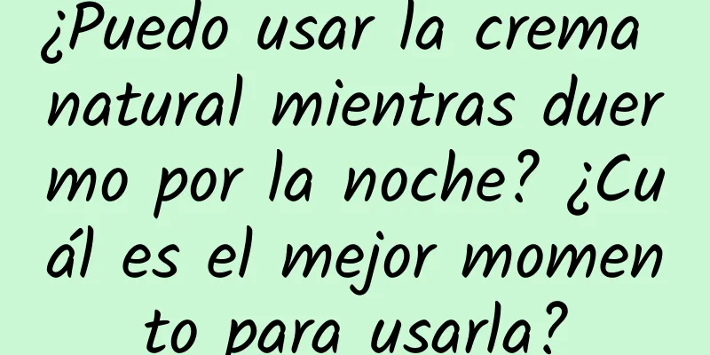 ¿Puedo usar la crema natural mientras duermo por la noche? ¿Cuál es el mejor momento para usarla?