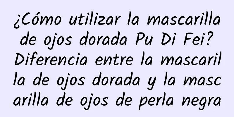 ¿Cómo utilizar la mascarilla de ojos dorada Pu Di Fei? Diferencia entre la mascarilla de ojos dorada y la mascarilla de ojos de perla negra