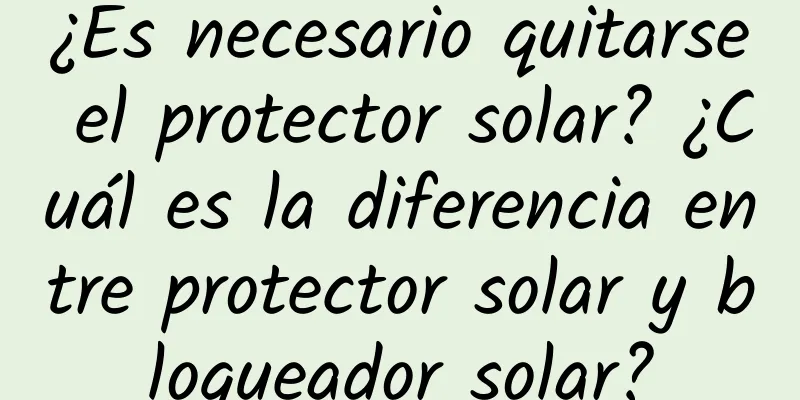 ¿Es necesario quitarse el protector solar? ¿Cuál es la diferencia entre protector solar y bloqueador solar?