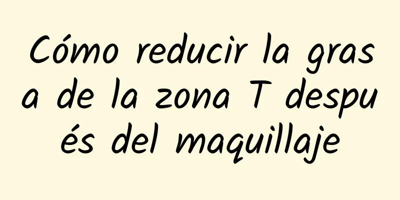 Cómo reducir la grasa de la zona T después del maquillaje