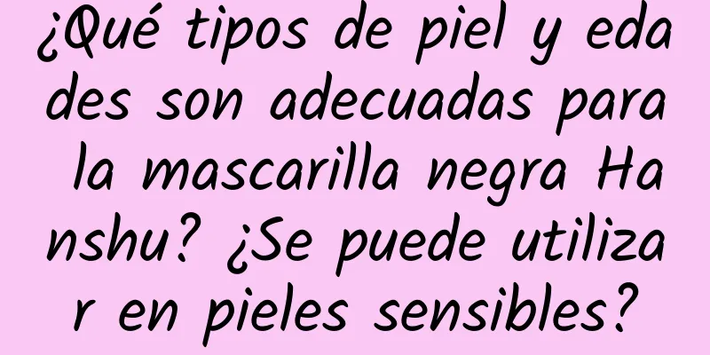 ¿Qué tipos de piel y edades son adecuadas para la mascarilla negra Hanshu? ¿Se puede utilizar en pieles sensibles?