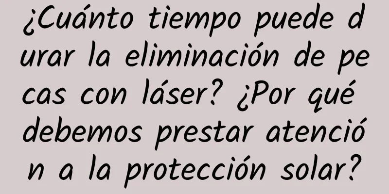 ¿Cuánto tiempo puede durar la eliminación de pecas con láser? ¿Por qué debemos prestar atención a la protección solar?