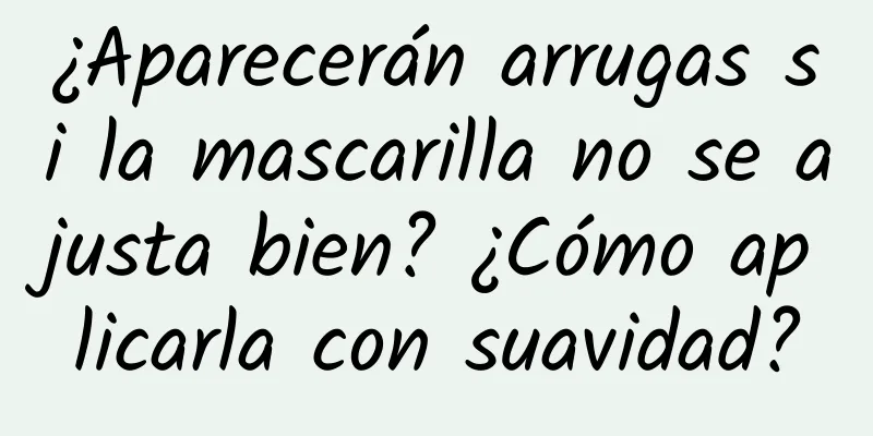 ¿Aparecerán arrugas si la mascarilla no se ajusta bien? ¿Cómo aplicarla con suavidad?