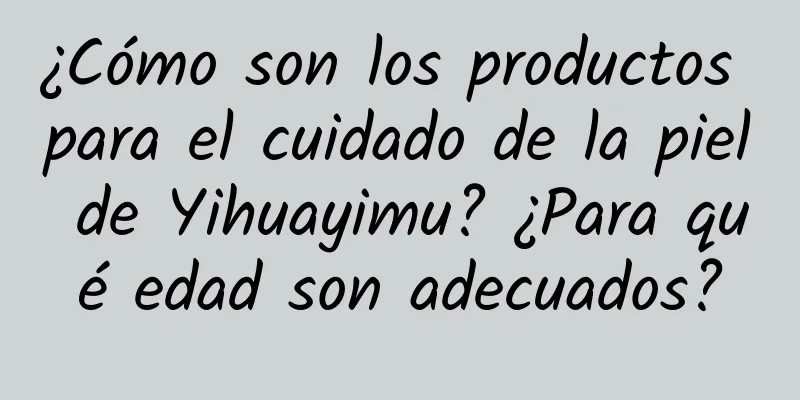 ¿Cómo son los productos para el cuidado de la piel de Yihuayimu? ¿Para qué edad son adecuados?