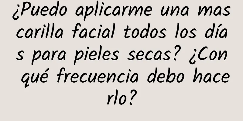 ¿Puedo aplicarme una mascarilla facial todos los días para pieles secas? ¿Con qué frecuencia debo hacerlo?