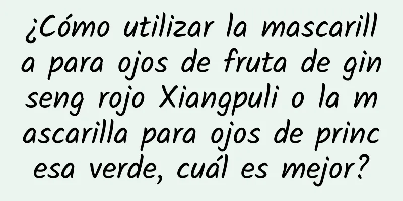 ¿Cómo utilizar la mascarilla para ojos de fruta de ginseng rojo Xiangpuli o la mascarilla para ojos de princesa verde, cuál es mejor?